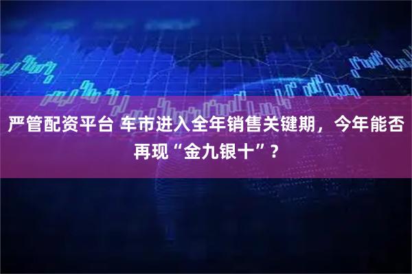 严管配资平台 车市进入全年销售关键期，今年能否再现“金九银十”？